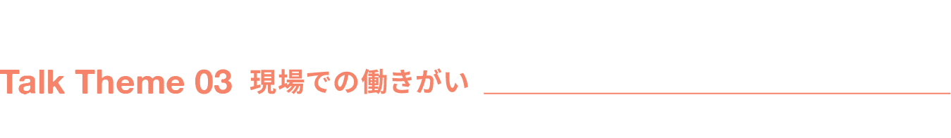 Talk Theme 03 現場での働きがい