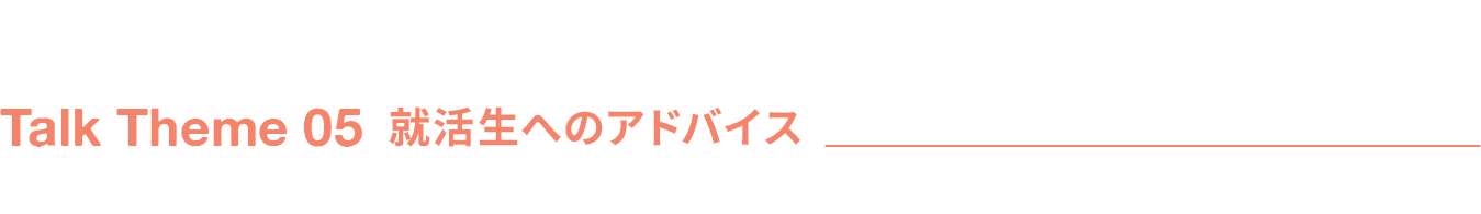 Talk Theme 05 就活生へのアドバイス