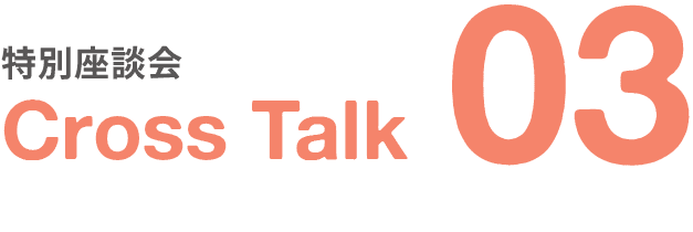 特別座談会｜Cross Talk｜03