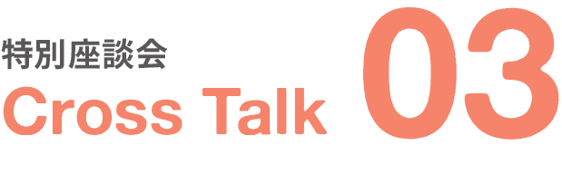 特別座談会｜Cross Talk｜03