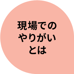 現場でのやりがいとは
