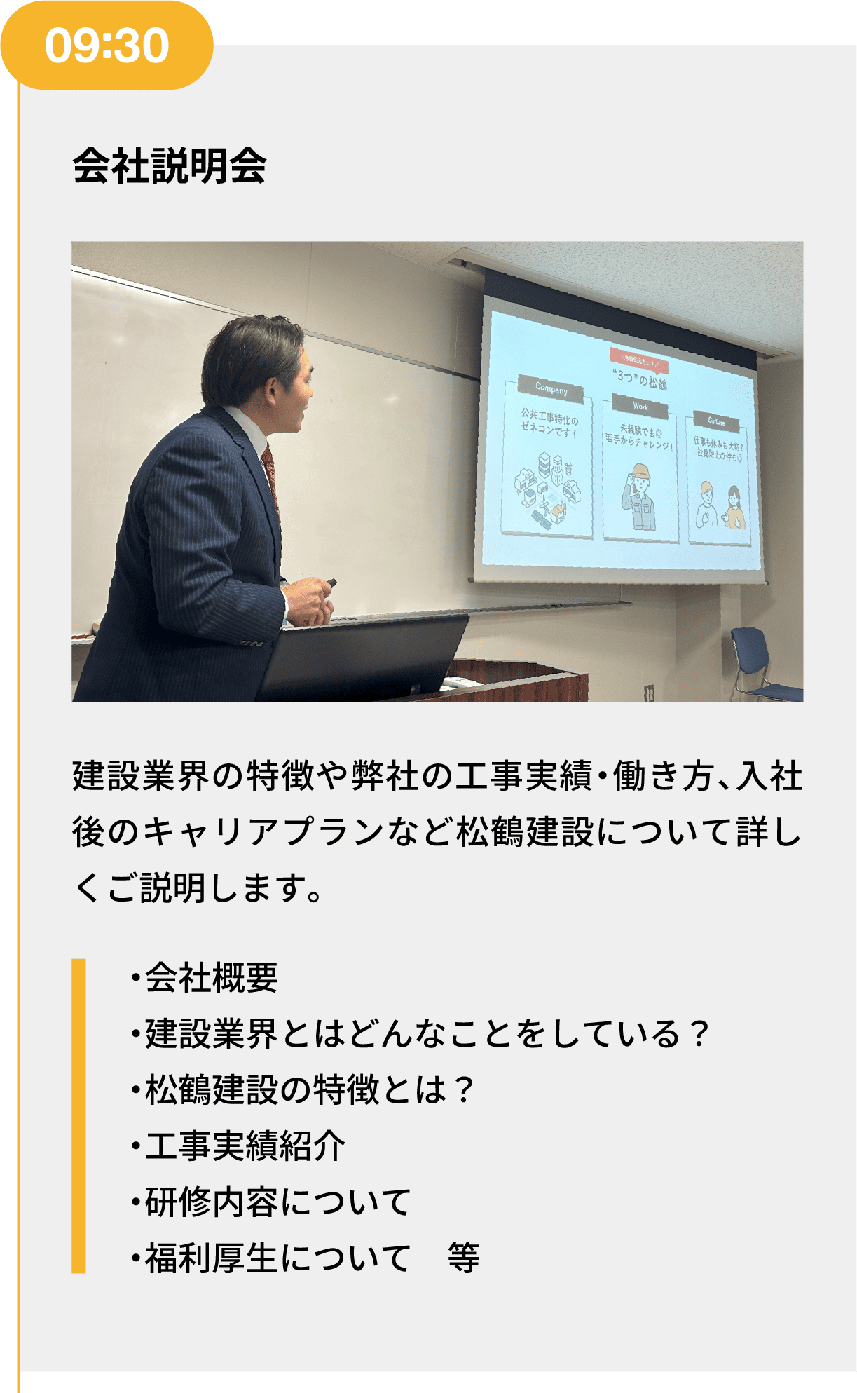 09:30｜会社説明会｜建設業界の特徴や弊社の工事実績・働き方、入社後のキャリアプランなど松鶴建設について詳しくご説明します。｜・会社概要 ・建設業界とはどんなことをしている？ ・松鶴建設の特徴とは？ ・工事実績紹介 ・研修内容について ・福利厚生について　等