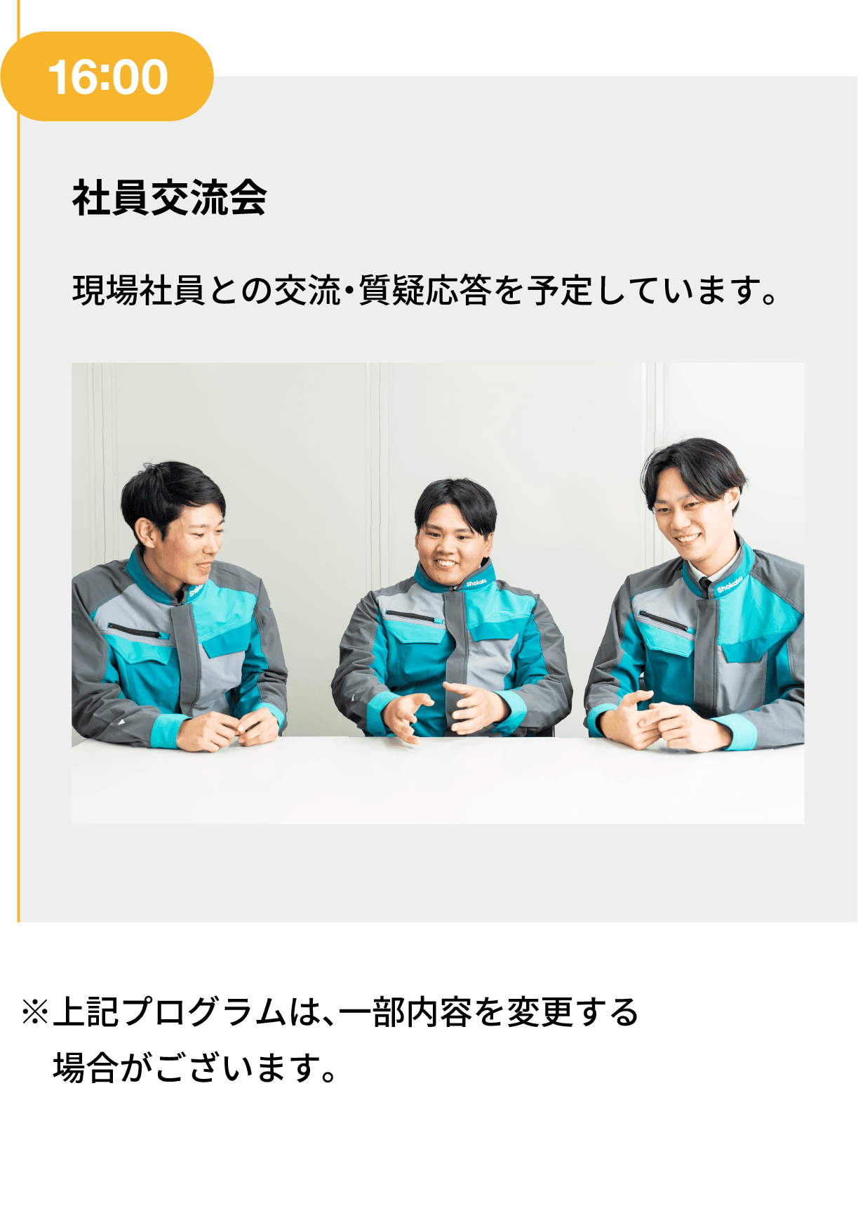 16:00｜社員交流会｜現場社員との交流・質疑応答を予定しています。｜※上記プログラムは、一部内容を変更する場合がございます。