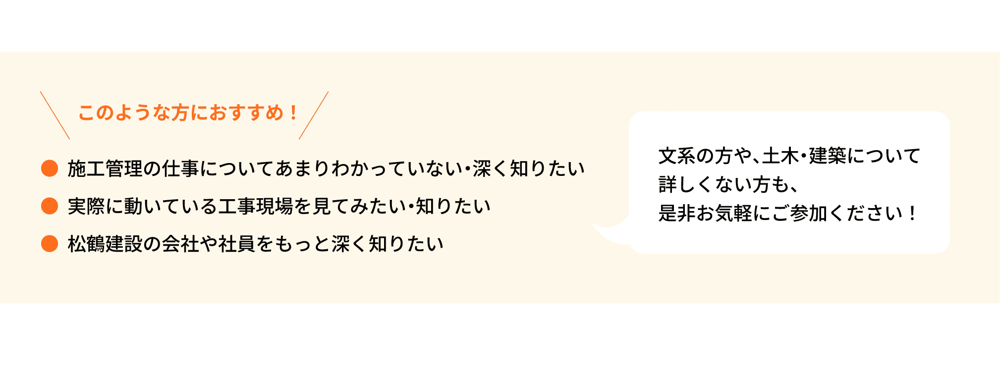 このような方におすすめ！｜●施工管理の仕事についてあまりわかっていない・深く知りたい｜●実際に動いている工事現場を見てみたい・知りたい｜●松鶴建設の会社や社員をもっと深く知りたい｜文系の方や、土木・建築について詳しくない方も、是非お気軽にご参加ください！