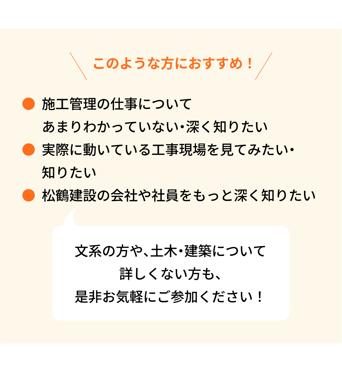 このような方におすすめ！｜●施工管理の仕事についてあまりわかっていない・深く知りたい｜●実際に動いている工事現場を見てみたい・知りたい｜●松鶴建設の会社や社員をもっと深く知りたい｜文系の方や、土木・建築について詳しくない方も、是非お気軽にご参加ください！